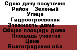 Сдаю дачу посуточно › Район ­ Зеленый › Улица ­ Гидростроевская › Этажность дома ­ 2 › Общая площадь дома ­ 30 › Площадь участка ­ 900 › Цена ­ 500 - Волгоградская обл., Волжский г. Недвижимость » Дома, коттеджи, дачи аренда   . Волгоградская обл.